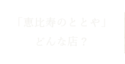 「恵比寿のととや」どんな店？