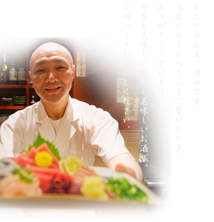 ととやの店主、増田です。当店のホームページをご覧いただき、ありがとうございます。今宵も美味しい料理と美味しいお酒で、ごゆっくりお過ごし