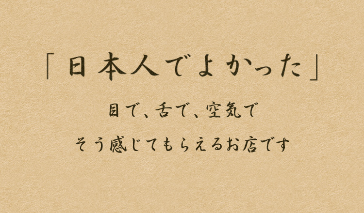 日本人でよかった 目で、舌で、空気でそう感じてもらえるお店です