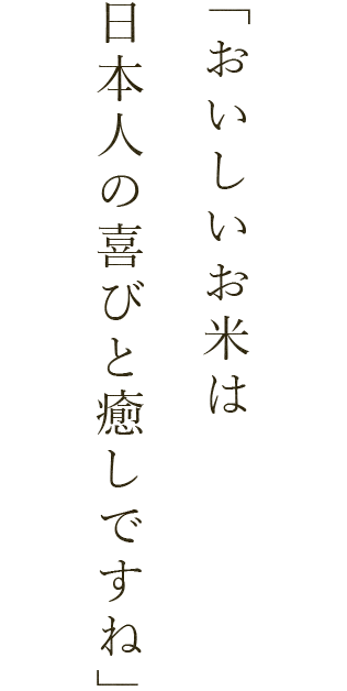 「おいしいお米は日本人の喜びと癒しですね」